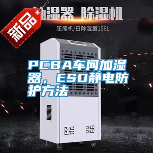 PCBA車間加濕器，ESD靜電防護方法