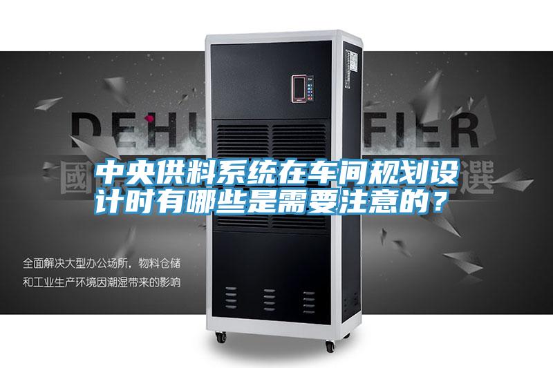 中央供料系統(tǒng)在車間規(guī)劃設計時有哪些是需要注意的？