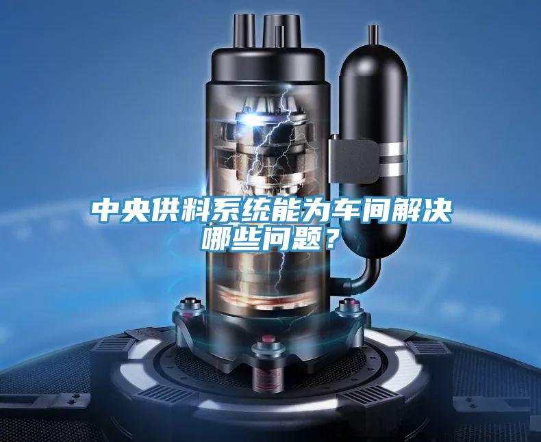 中央供料系統(tǒng)能為車間解決哪些問題？