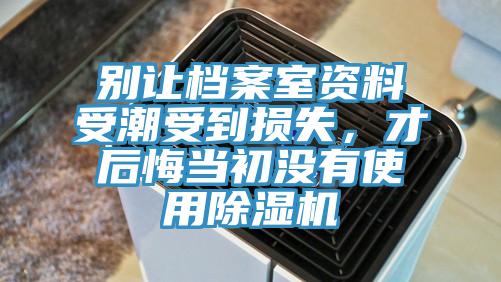 別讓檔案室資料受潮受到損失，才后悔當(dāng)初沒有使用除濕機