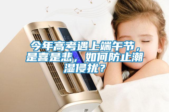 今年高考遇上端午節(jié)，是喜是悲，如何防止潮濕侵?jǐn)_？