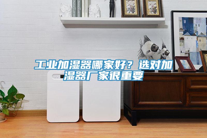 工業(yè)加濕器哪家好？選對加濕器廠家很重要