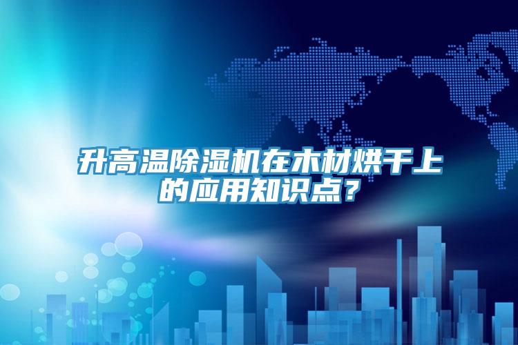 升高溫除濕機(jī)在木材烘干上的應(yīng)用知識點(diǎn)？