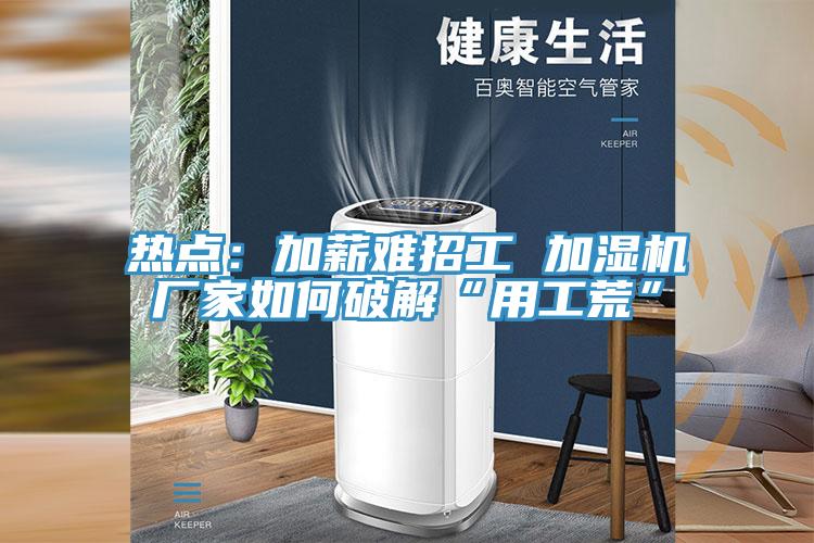 熱點(diǎn):加薪難招工 加濕機(jī)廠家如何破解“用工荒”