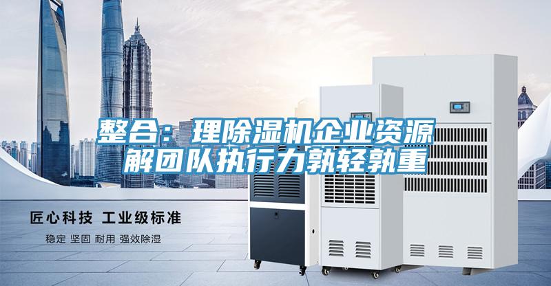 整合:理除濕機(jī)企業(yè)資源 解團(tuán)隊(duì)執(zhí)行力孰輕孰重