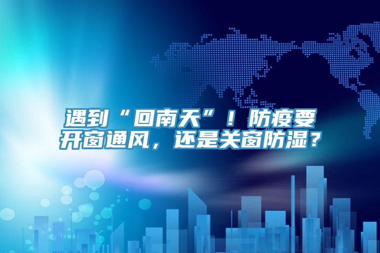 遇到“回南天”！防疫要開窗通風，還是關(guān)窗防濕？