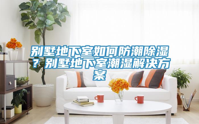 別墅地下室如何防潮除濕？別墅地下室潮濕解決方案