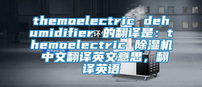 themoelectric dehumidifier 的翻譯是：themoelectric 除濕機(jī) 中文翻譯英文意思，翻譯英語(yǔ)