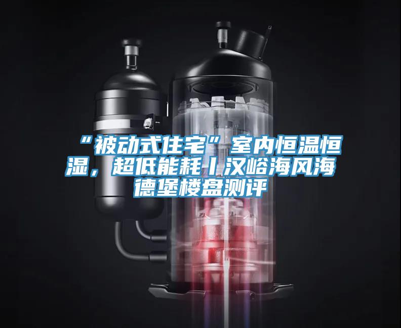 “被動式住宅”室內(nèi)恒溫恒濕，超低能耗丨漢峪海風(fēng)海德堡樓盤測評