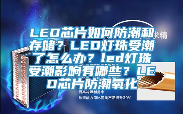LED芯片如何防潮和存儲？LED燈珠受潮了怎么辦？led燈珠受潮影響有哪些？LED芯片防潮氧化