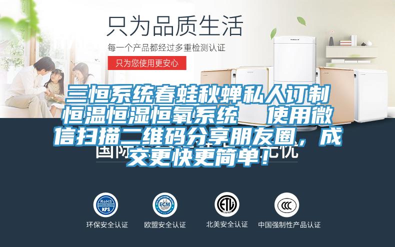 三恒系統(tǒng)春蛙秋蟬私人訂制恒溫恒濕恒氧系統(tǒng)  使用微信掃描二維碼分享朋友圈，成交更快更簡單！