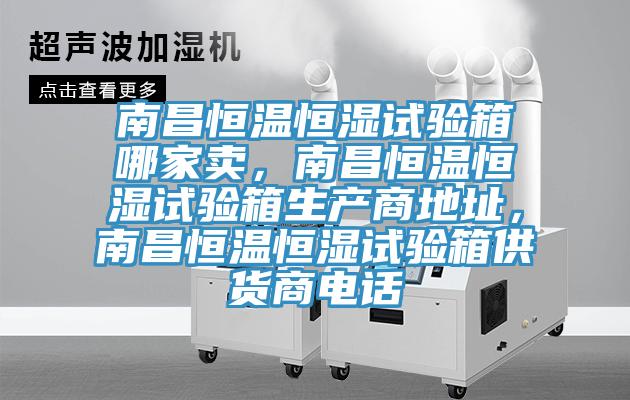 南昌恒溫恒濕試驗(yàn)箱哪家賣，南昌恒溫恒濕試驗(yàn)箱生產(chǎn)商地址，南昌恒溫恒濕試驗(yàn)箱供貨商電話