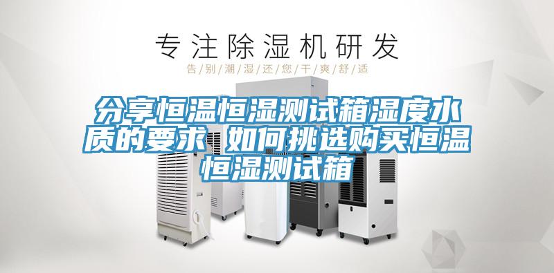 分享恒溫恒濕測(cè)試箱濕度水質(zhì)的要求 如何挑選購買恒溫恒濕測(cè)試箱