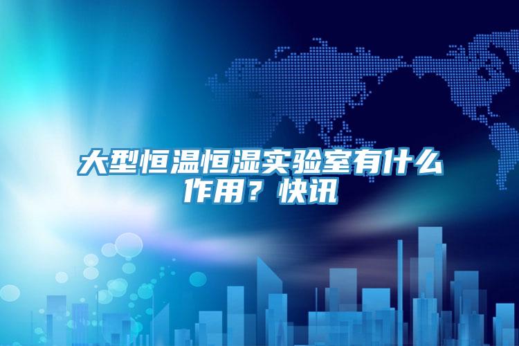 大型恒溫恒濕實驗室有什么作用？快訊