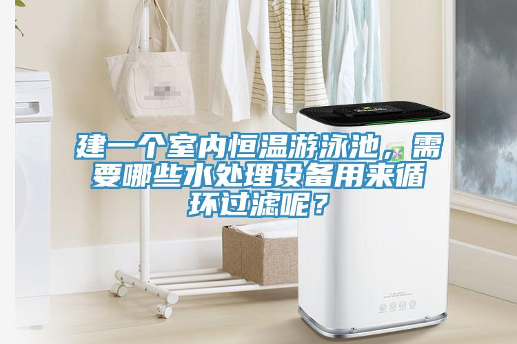建一個室內(nèi)恒溫游泳池，需要哪些水處理設(shè)備用來循環(huán)過濾呢？