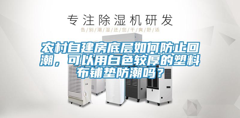 農(nóng)村自建房底層如何防止回潮，可以用白色較厚的塑料布鋪墊防潮嗎？