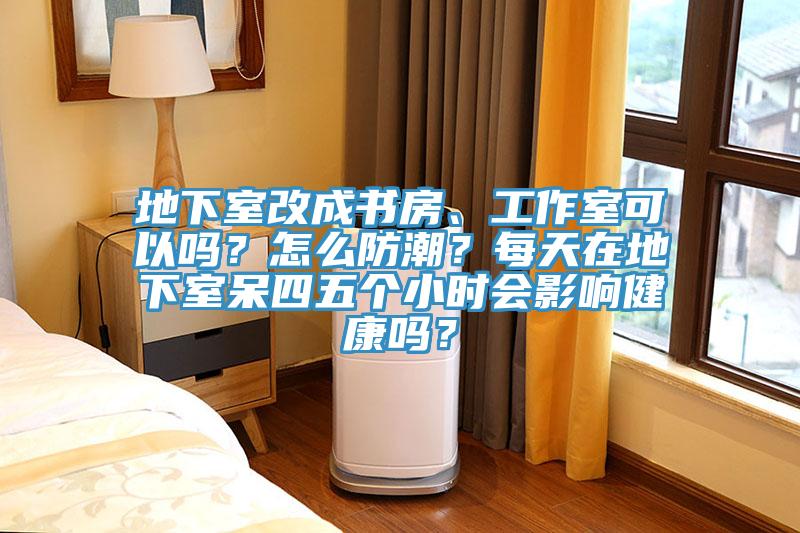 地下室改成書(shū)房、工作室可以嗎？怎么防潮？每天在地下室呆四五個(gè)小時(shí)會(huì)影響健康嗎？
