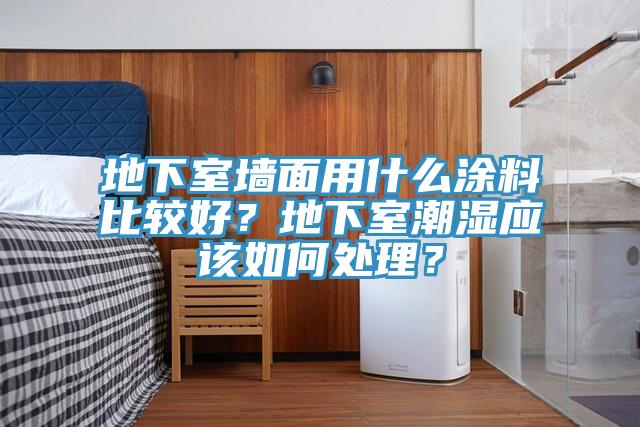 地下室墻面用什么涂料比較好？地下室潮濕應(yīng)該如何處理？