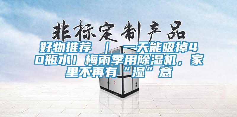 好物推薦 ｜ 一天能吸掉40瓶水！梅雨季用除濕機，家里不再有“濕”意