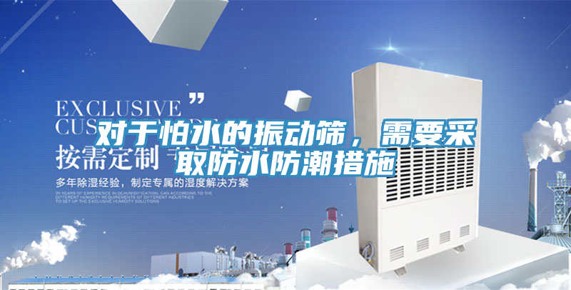 對于怕水的振動篩，需要采取防水防潮措施