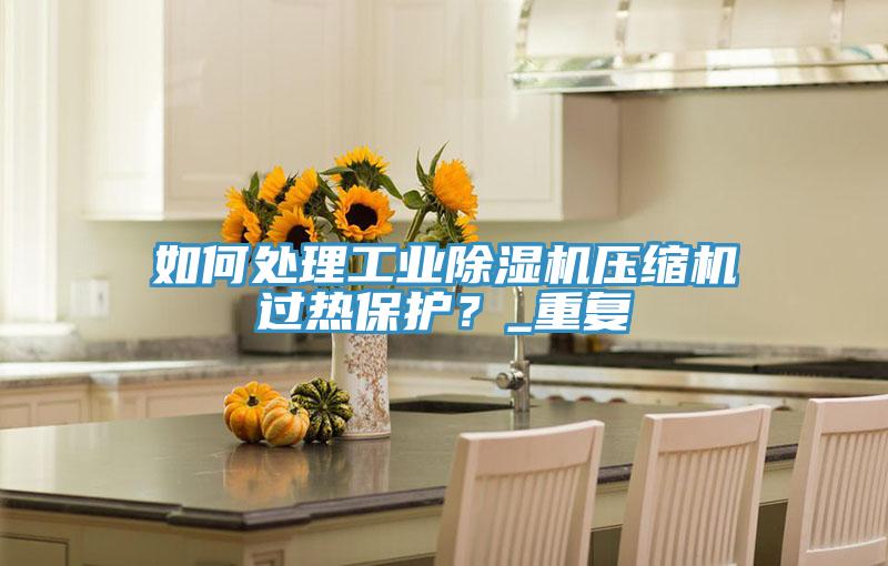 如何處理工業(yè)除濕機(jī)壓縮機(jī)過熱保護(hù)？_重復(fù)