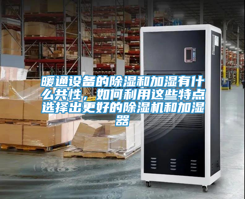 暖通設(shè)備的除濕和加濕有什么共性，如何利用這些特點(diǎn)選擇出更好的除濕機(jī)和加濕器