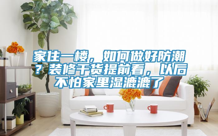 家住一樓，如何做好防潮？裝修干貨提前看，以后不怕家里濕漉漉了