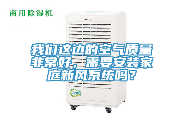 我們這邊的空氣質(zhì)量非常好，需要安裝家庭新風(fēng)系統(tǒng)嗎？