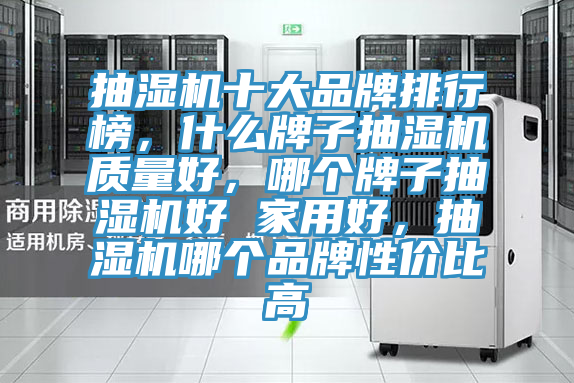 抽濕機(jī)十大品牌排行榜，什么牌子抽濕機(jī)質(zhì)量好，哪個牌子抽濕機(jī)好 家用好，抽濕機(jī)哪個品牌性價比高