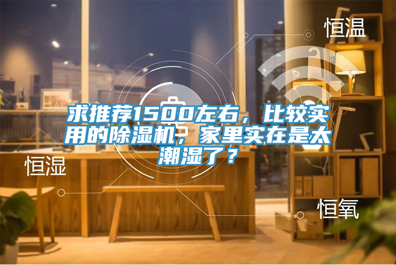 求推薦1500左右，比較實(shí)用的除濕機(jī)，家里實(shí)在是太潮濕了？