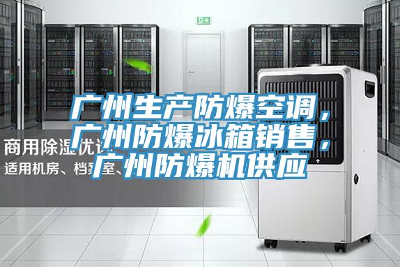 廣州生產(chǎn)防爆空調(diào)，廣州防爆冰箱銷(xiāo)售，廣州防爆機(jī)供應(yīng)