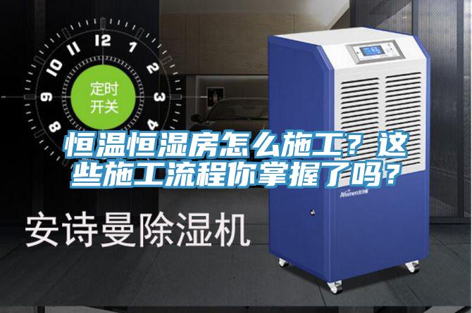 恒溫恒濕房怎么施工？這些施工流程你掌握了嗎？