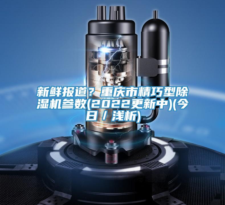 新鮮報(bào)道？重慶市精巧型除濕機(jī)參數(shù)(2022更新中)(今日／淺析)