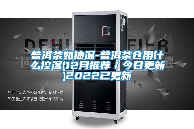 普洱茶如抽濕-普洱茶倉(cāng)用什么控濕(12月推薦/今日更新)2022已更新