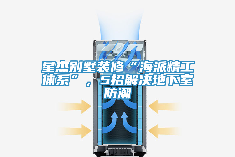 星杰別墅裝修“海派精工體系”，5招解決地下室防潮