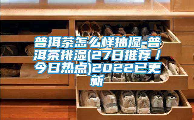 普洱茶怎么樣抽濕-普洱茶排濕(27日推薦/今日熱點(diǎn))2022已更新