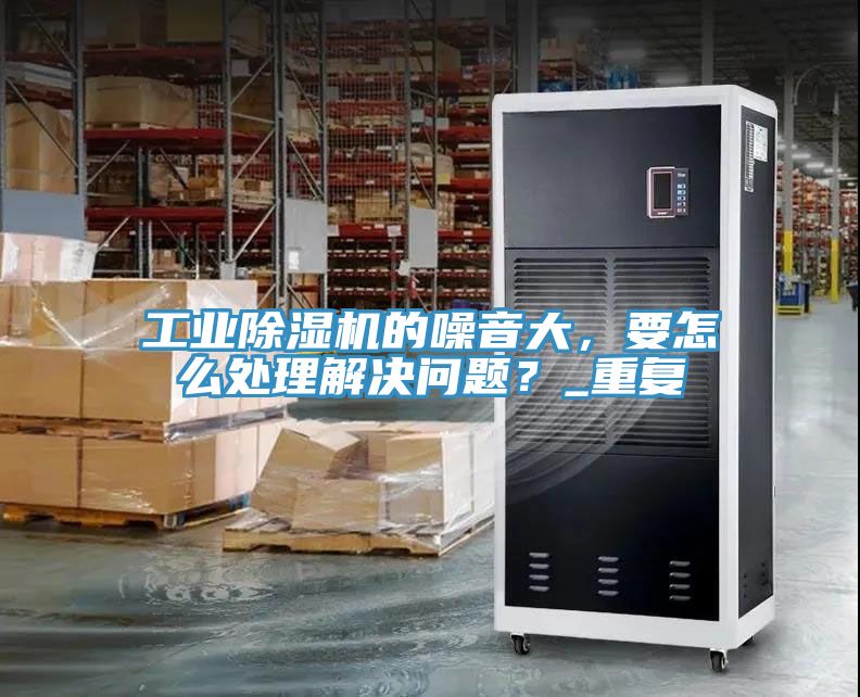 工業(yè)除濕機(jī)的噪音大，要怎么處理解決問題？_重復(fù)