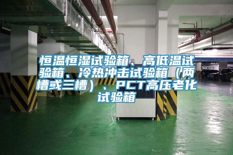 恒溫恒濕試驗箱、高低溫試驗箱、冷熱沖擊試驗箱（兩槽或三槽）、PCT高壓老化試驗箱