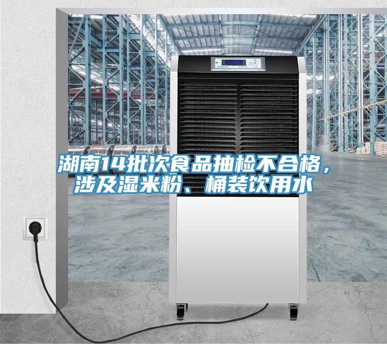 湖南14批次食品抽檢不合格，涉及濕米粉、桶裝飲用水