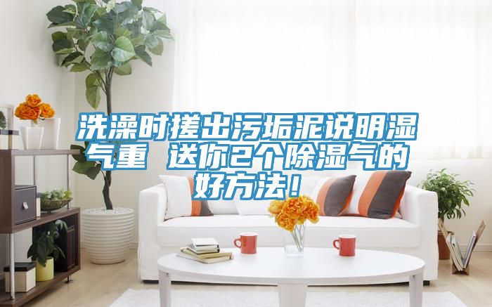 洗澡時搓出污垢泥說明濕氣重 送你2個除濕氣的好方法！