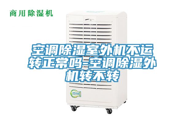 空調(diào)除濕室外機(jī)不運轉(zhuǎn)正常嗎-空調(diào)除濕外機(jī)轉(zhuǎn)不轉(zhuǎn)