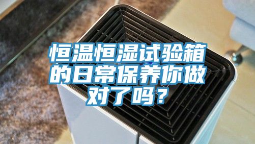 恒溫恒濕試驗(yàn)箱的日常保養(yǎng)你做對(duì)了嗎？