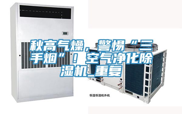 秋高氣燥，警惕“三手煙”！空氣凈化除濕機(jī)_重復(fù)