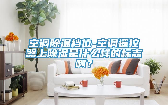 空調(diào)除濕檔位-空調(diào)遙控器上除濕是什么樣的標(biāo)志?。?></div>
								<div   id=
