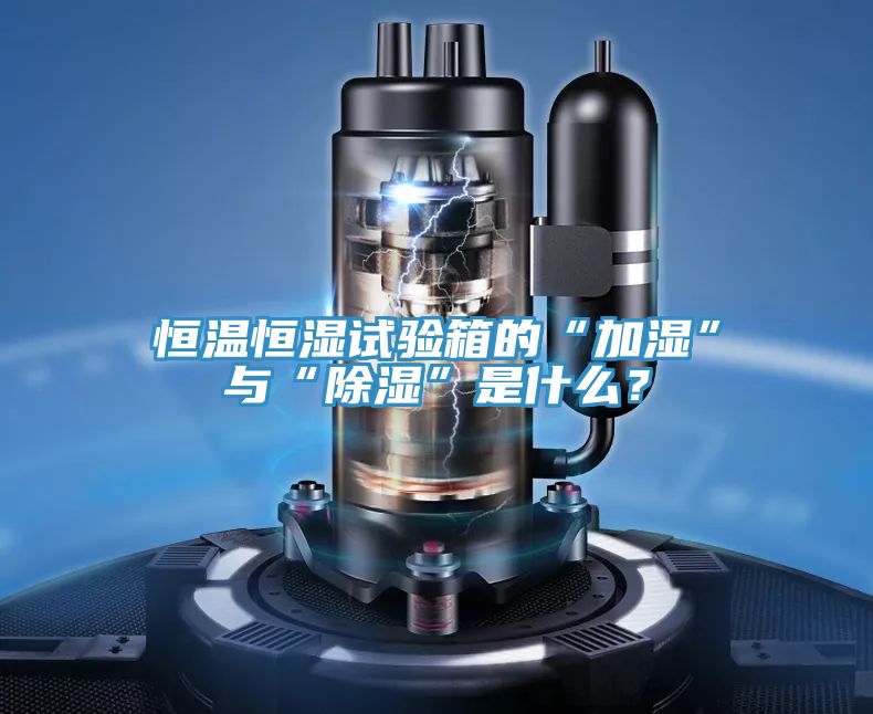 恒溫恒濕試驗箱的“加濕”與“除濕”是什么？