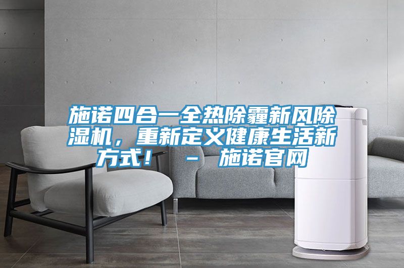施諾四合一全熱除霾新風(fēng)除濕機(jī)，重新定義健康生活新方式！ – 施諾官網(wǎng)