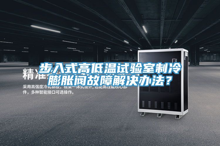 步入式高低溫試驗室制冷膨脹閥故障解決辦法？