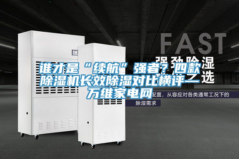 誰才是“續(xù)航”強(qiáng)者？四款除濕機(jī)長效除濕對比橫評—萬維家電網(wǎng)