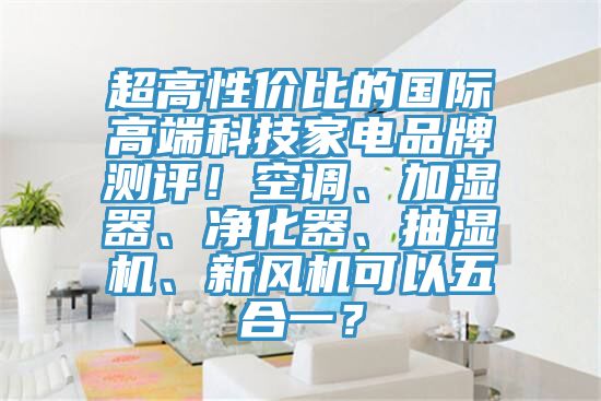 超高性價比的國際高端科技家電品牌測評！空調(diào)、加濕器、凈化器、抽濕機、新風機可以五合一？