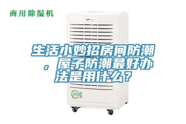 生活小妙招房間防潮 ，屋子防潮最好辦法是用什么？